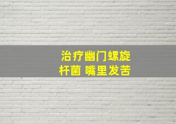 治疗幽门螺旋杆菌 嘴里发苦